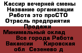 Кассир вечерней смены › Название организации ­ Работа-это проСТО › Отрасль предприятия ­ Продажи › Минимальный оклад ­ 18 000 - Все города Работа » Вакансии   . Кировская обл.,Сезенево д.